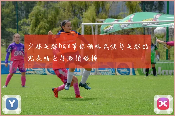 少林足球bgm带你领略武侠与足球的完美结合与激情碰撞