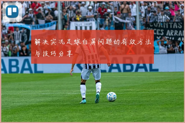 解决实况足球白屏问题的有效方法与技巧分享