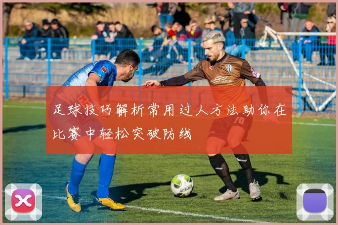 足球技巧解析常用过人方法助你在比赛中轻松突破防线