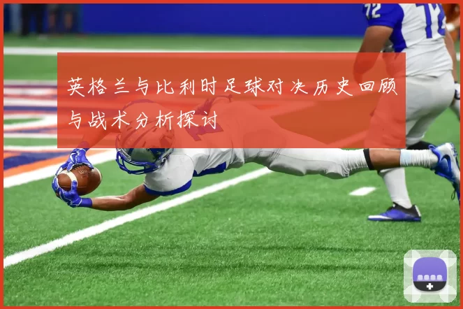 英格兰与比利时足球对决历史回顾与战术分析探讨