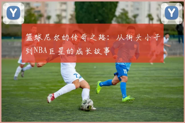 篮球尼尔的传奇之路：从街头小子到NBA巨星的成长故事