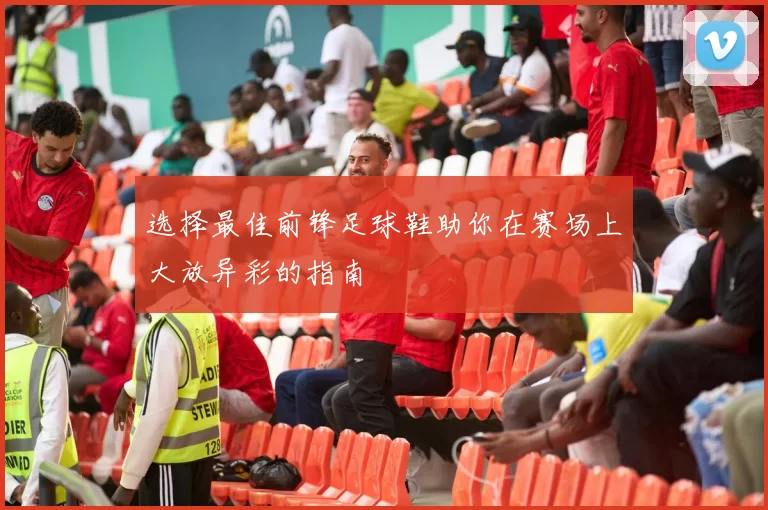 选择最佳前锋足球鞋助你在赛场上大放异彩的指南