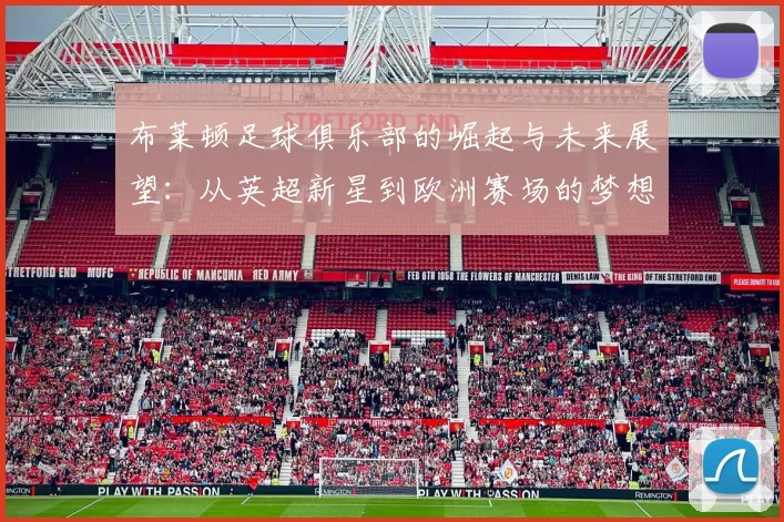 布莱顿足球俱乐部的崛起与未来展望：从英超新星到欧洲赛场的梦想之旅