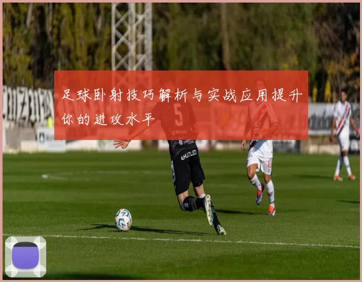 足球卧射技巧解析与实战应用提升你的进攻水平