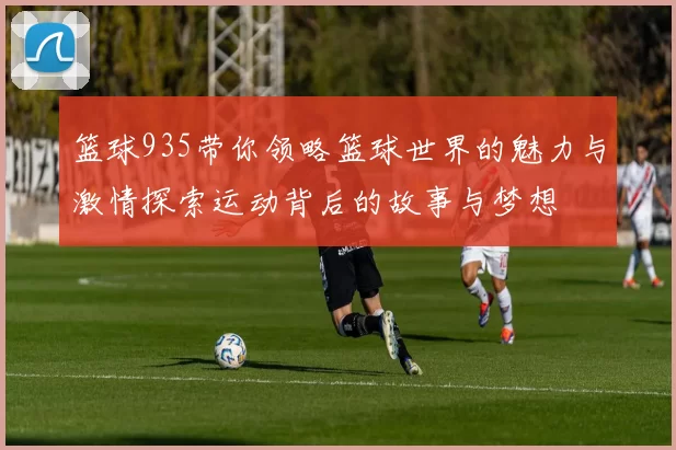 篮球935带你领略篮球世界的魅力与激情探索运动背后的故事与梦想