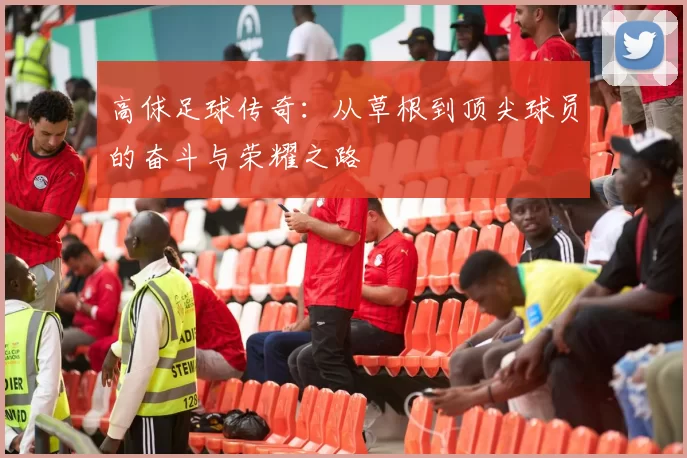 高俅足球传奇：从草根到顶尖球员的奋斗与荣耀之路